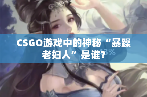 CSGO游戏中的神秘“暴躁老妇人”是谁？