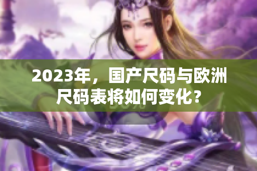 2023年，国产尺码与欧洲尺码表将如何变化？