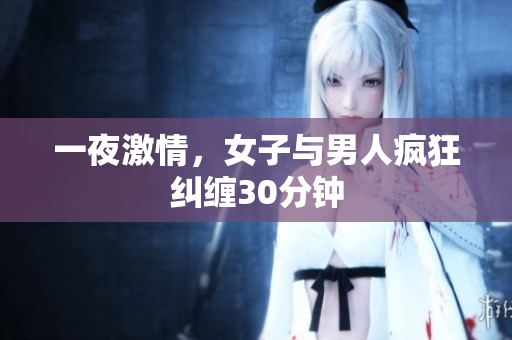 一夜激情，女子与男人疯狂纠缠30分钟
