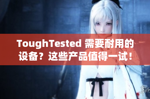 ToughTested 需要耐用的设备？这些产品值得一试！