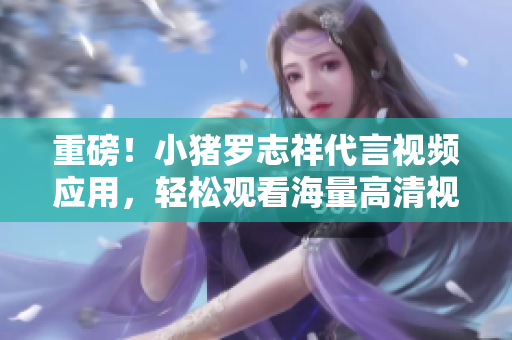 重磅！小猪罗志祥代言视频应用，轻松观看海量高清视频。
