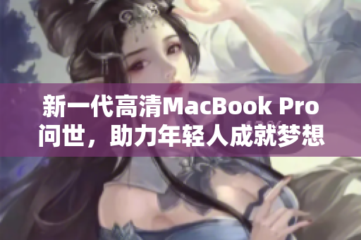 新一代高清MacBook Pro问世，助力年轻人成就梦想