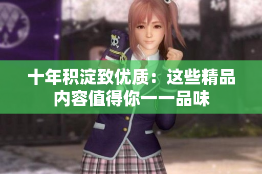 十年积淀致优质：这些精品内容值得你一一品味