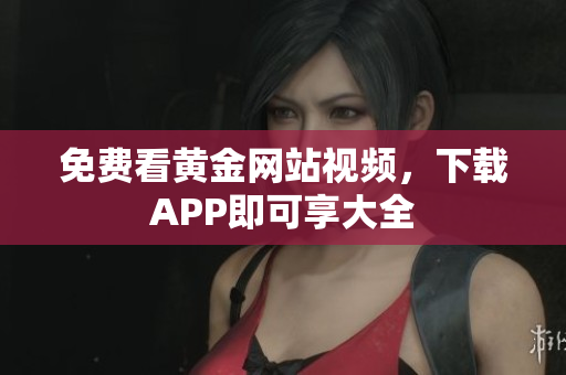 免费看黄金网站视频，下载APP即可享大全