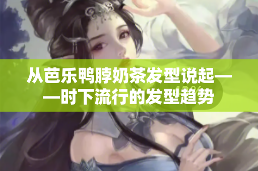 从芭乐鸭脖奶茶发型说起——时下流行的发型趋势