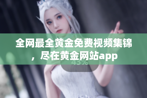 全网最全黄金免费视频集锦，尽在黄金网站app