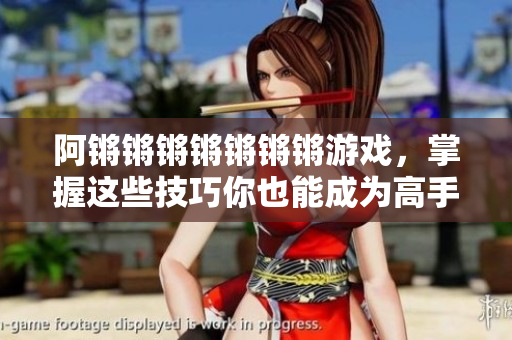 阿锵锵锵锵锵锵锵游戏，掌握这些技巧你也能成为高手！
