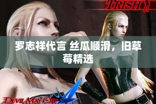 罗志祥代言 丝瓜顺滑，旧草莓精选