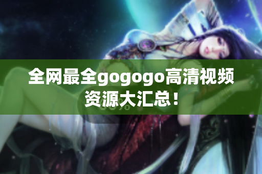 全网最全gogogo高清视频资源大汇总！