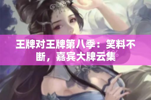 王牌对王牌第八季：笑料不断，嘉宾大牌云集