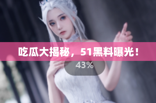 吃瓜大揭秘，51黑料曝光！