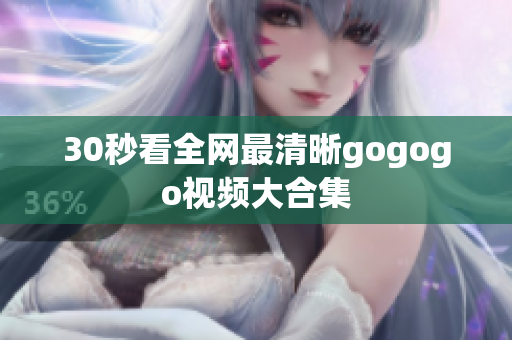 30秒看全网最清晰gogogo视频大合集