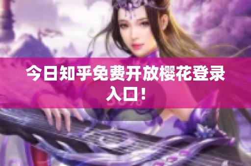 今日知乎免费开放樱花登录入口！
