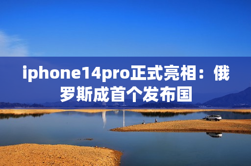 iphone14pro正式亮相：俄罗斯成首个发布国
