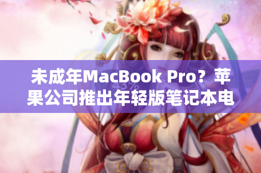 未成年MacBook Pro？苹果公司推出年轻版笔记本电脑