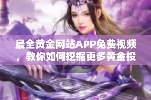 最全黄金网站APP免费视频，教你如何挖掘更多黄金投资机会