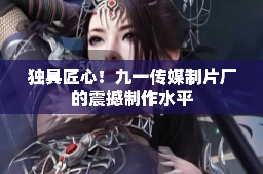 独具匠心！九一传媒制片厂的震撼制作水平
