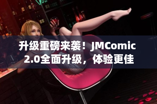 升级重磅来袭！JMComic 2.0全面升级，体验更佳
