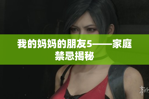 我的妈妈的朋友5——家庭禁忌揭秘