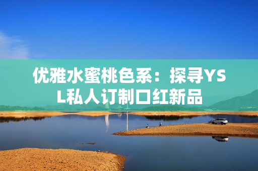优雅水蜜桃色系：探寻YSL私人订制口红新品