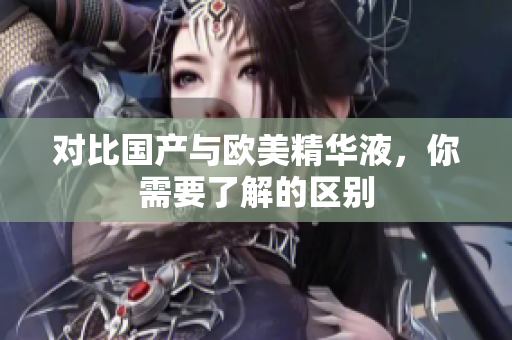 对比国产与欧美精华液，你需要了解的区别