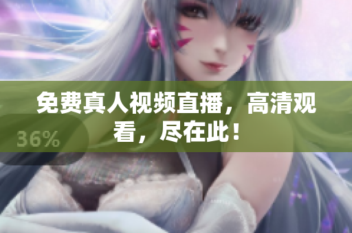 免费真人视频直播，高清观看，尽在此！