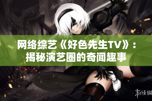 网络综艺《好色先生TV》：揭秘演艺圈的奇闻趣事