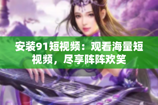 安装91短视频：观看海量短视频，尽享阵阵欢笑