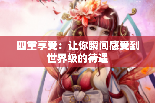 四重享受：让你瞬间感受到世界级的待遇