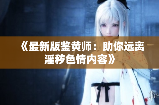 《最新版鉴黄师：助你远离淫秽色情内容》
