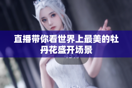 直播带你看世界上最美的牡丹花盛开场景