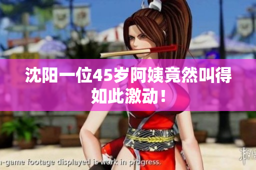 沈阳一位45岁阿姨竟然叫得如此激动！
