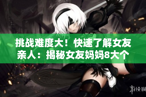 挑战难度大！快速了解女友亲人：揭秘女友妈妈8大个性特征