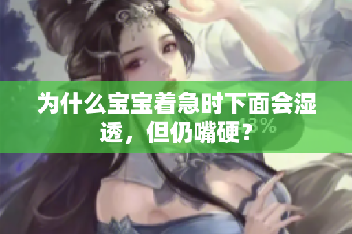 为什么宝宝着急时下面会湿透，但仍嘴硬？