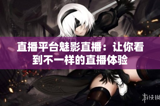 直播平台魅影直播：让你看到不一样的直播体验