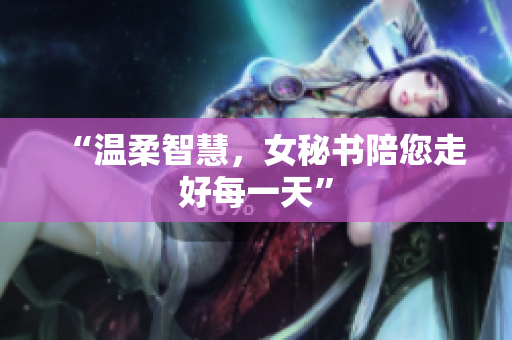 “温柔智慧，女秘书陪您走好每一天”