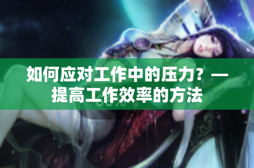 如何应对工作中的压力？—提高工作效率的方法