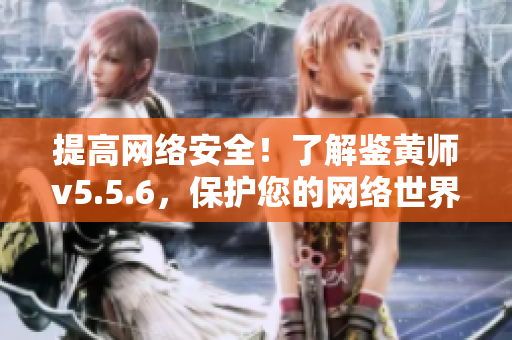 提高网络安全！了解鉴黄师v5.5.6，保护您的网络世界