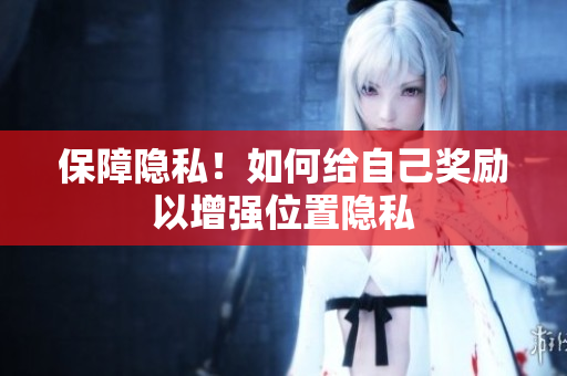 保障隐私！如何给自己奖励以增强位置隐私
