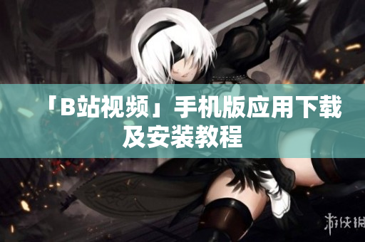 「B站视频」手机版应用下载及安装教程
