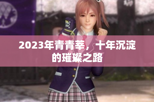 2023年青青莘，十年沉淀的璀璨之路