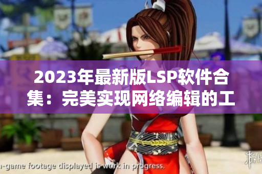 2023年最新版LSP软件合集：完美实现网络编辑的工作需求