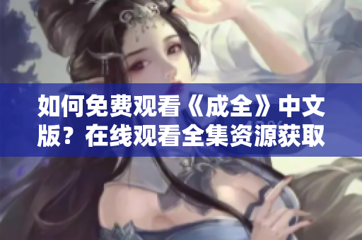 如何免费观看《成全》中文版？在线观看全集资源获取指南