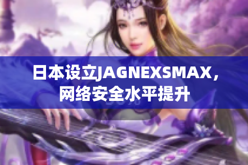 日本设立JAGNEXSMAX，网络安全水平提升