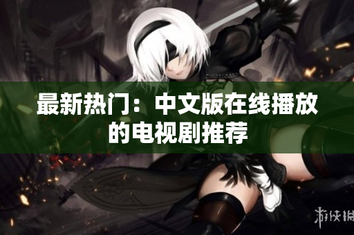 最新热门：中文版在线播放的电视剧推荐