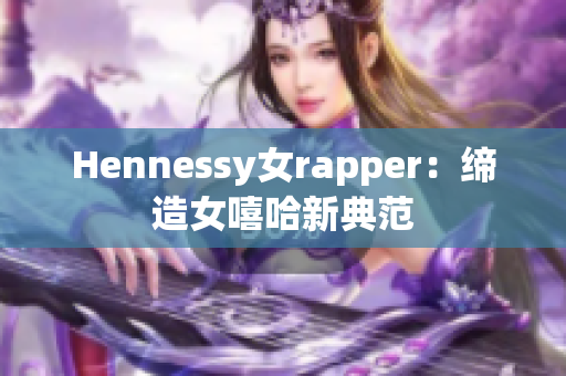 Hennessy女rapper：缔造女嘻哈新典范
