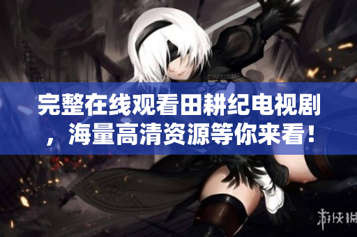 完整在线观看田耕纪电视剧，海量高清资源等你来看！