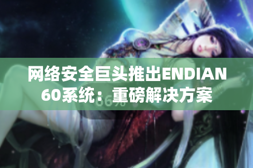 网络安全巨头推出ENDIAN60系统：重磅解决方案