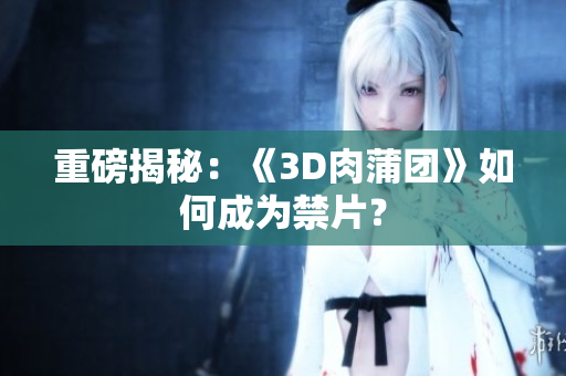 重磅揭秘：《3D肉蒲团》如何成为禁片？