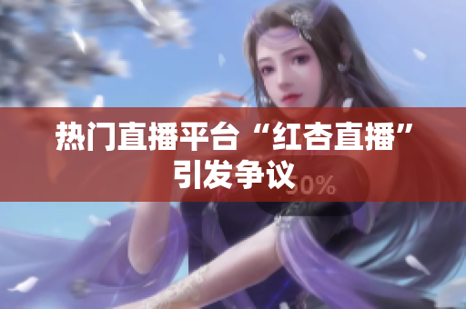 热门直播平台“红杏直播”引发争议
